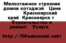 Малоэтажное строение домов.котэджэй › Цена ­ 1 000 - Красноярский край, Красноярск г. Строительство и ремонт » Услуги   